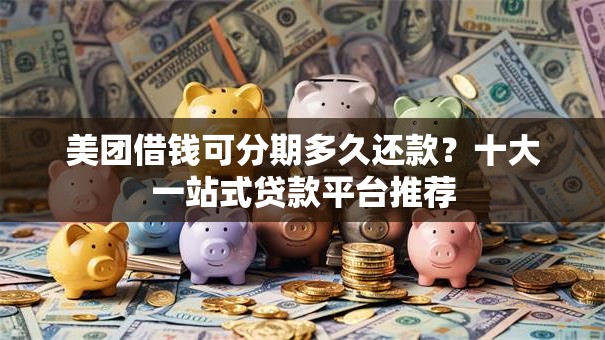 美团借钱可分期多久还款？十大一站式贷款平台推荐