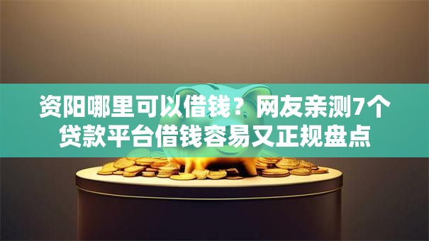 资阳哪里可以借钱？网友亲测7个贷款平台借钱容易又正规盘点