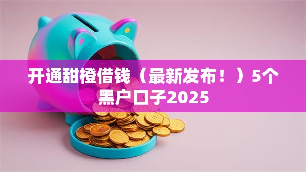 开通甜橙借钱（最新发布！）5个黑户口子2025