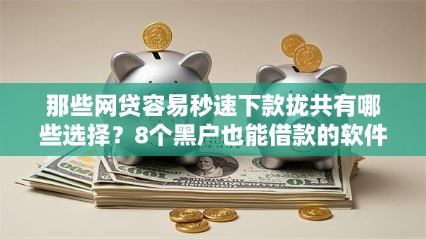 那些网贷容易秒速下款拢共有哪些选择？8个黑户也能借款的软件详解
