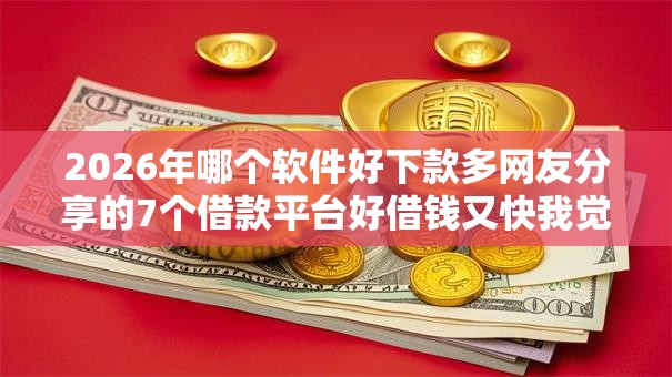 2026年哪个软件好下款多网友分享的7个借款平台好借钱又快我觉得不错！