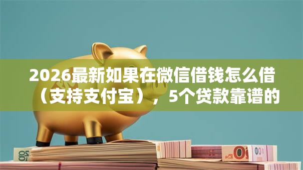2026最新如果在微信借钱怎么借（支持支付宝），5个贷款靠谱的平台无私分享