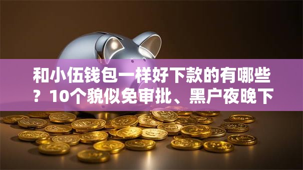 和小伍钱包一样好下款的有哪些？10个貌似免审批、黑户夜晚下款秒审核的平台合集