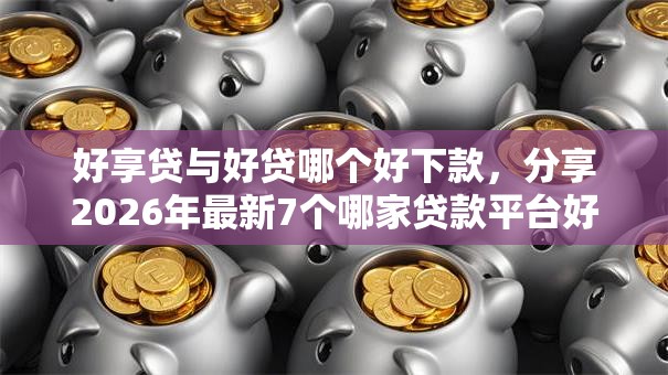 好享贷与好贷哪个好下款，分享2026年最新7个哪家贷款平台好
