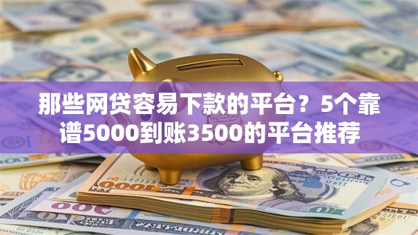 那些网贷容易下款的平台?5个靠谱5000到账3500的平台推荐 那些网贷容易下款的平台?5个靠谱5000到账3500的平台推荐