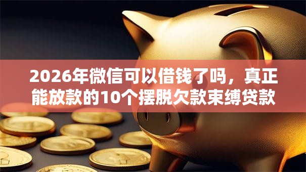 2026年微信可以借钱了吗，真正能放款的10个摆脱欠款束缚贷款新口子推荐