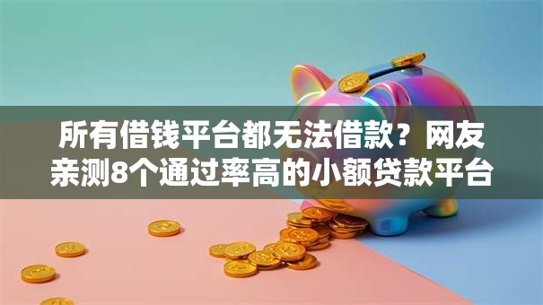 所有借钱平台都无法借款？网友亲测8个通过率高的小额贷款平台盘点