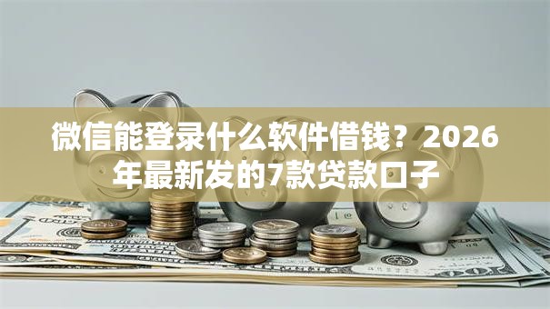 微信能登录什么软件借钱？2026年最新发的7款贷款口子