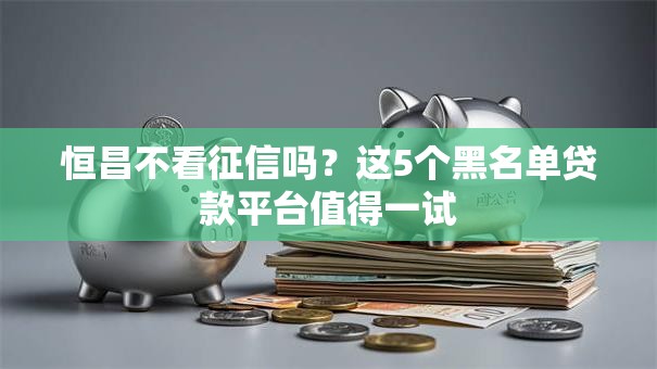 恒昌不看征信吗？这5个黑名单贷款平台值得一试