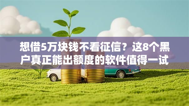 想借5万块钱不看征信?这8个黑户真正能出额度的软件值得一试 想借5万块钱不看征信?这8个黑户真正能出额度的软件值得一试