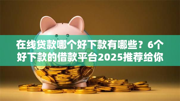 在线贷款哪个好下款有哪些?6个好下款的借款平台2025推荐给你 在线贷款哪个好下款有哪些?6个好下款的借款平台2025推荐给你