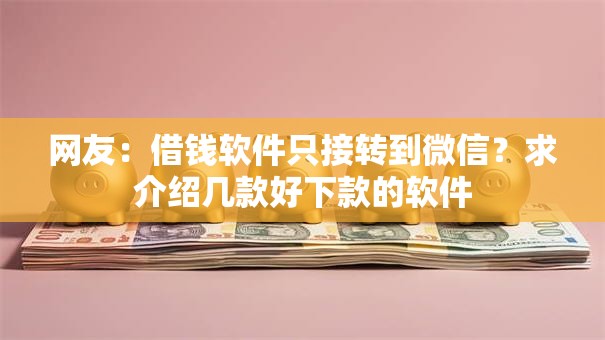 网友:借钱软件只接转到微信?求介绍几款好下款的软件 网友:借钱软件只接转到微信?求介绍几款好下款的软件