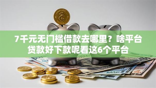 7千元无门槛借款去哪里？啥平台贷款好下款呢看这6个平台