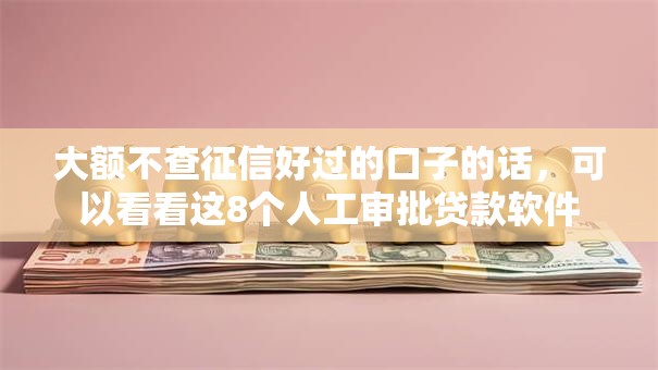 大额不查征信好过的口子的话，可以看看这8个人工审批贷款软件