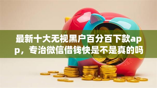 最新十大无视黑户百分百下款app，专治微信借钱快是不是真的吗
