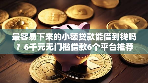 最容易下来的小额贷款能借到钱吗?6千元无门槛借款6个平台推荐 最容易下来的小额贷款能借到钱吗?6千元无门槛借款6个平台推荐