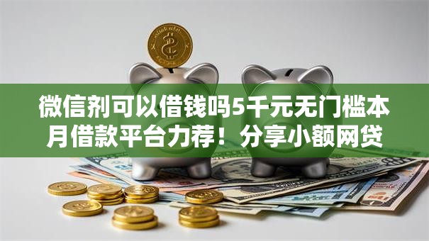 微信剂可以借钱吗5千元无门槛本月借款平台力荐！分享小额网贷口子5千元无门槛借款