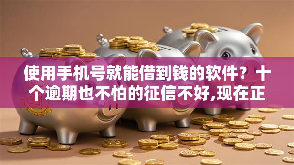 使用手机号就能借到钱的软件？十个逾期也不怕的征信不好,现在正规平台好下款