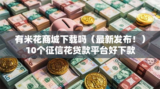 有米花商城下载吗（最新发布！）10个征信花贷款平台好下款