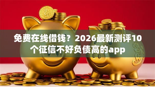 免费在线借钱？2026最新测评10个征信不好负债高的app
