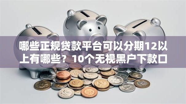 哪些正规贷款平台可以分期12以上有哪些？10个无视黑户下款口子名单大全推荐给你