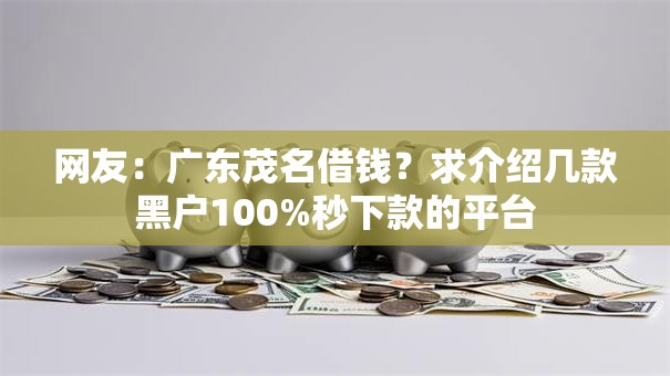 网友:广东茂名借钱?求介绍几款黑户100%秒下款的平台 网友:广东茂名借钱?求介绍几款黑户100%秒下款的平台