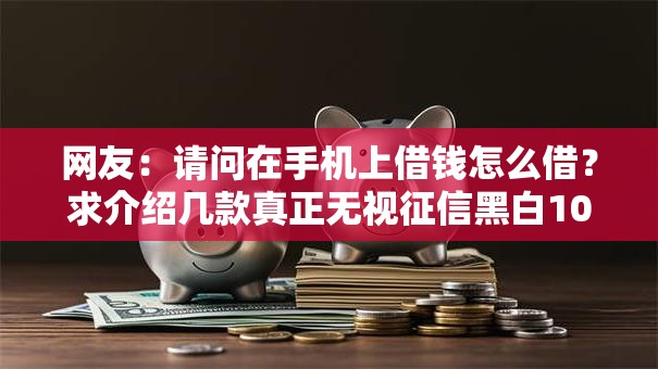 网友：请问在手机上借钱怎么借？求介绍几款真正无视征信黑白100%秒下网贷