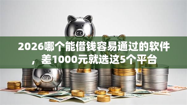 2026哪个能借钱容易通过的软件，差1000元就选这5个平台