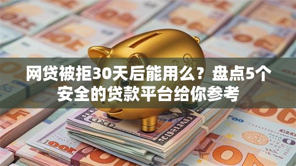 网贷被拒30天后能用么？盘点5个安全的贷款平台给你参考