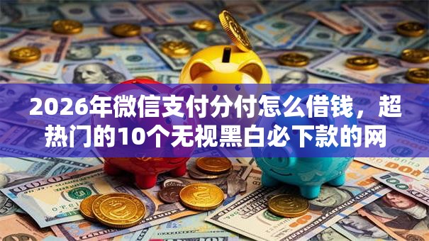 2026年微信支付分付怎么借钱，超热门的10个无视黑白必下款的网贷软件推荐