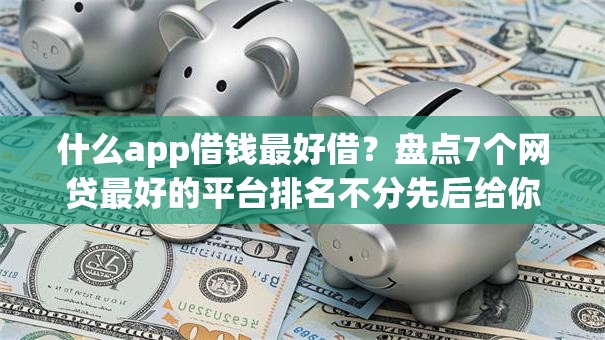 什么app借钱最好借？盘点7个网贷最好的平台排名不分先后给你参考