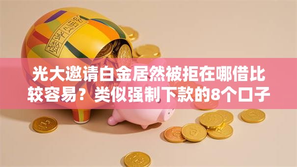 光大邀请白金居然被拒在哪借比较容易？类似强制下款的8个口子参考