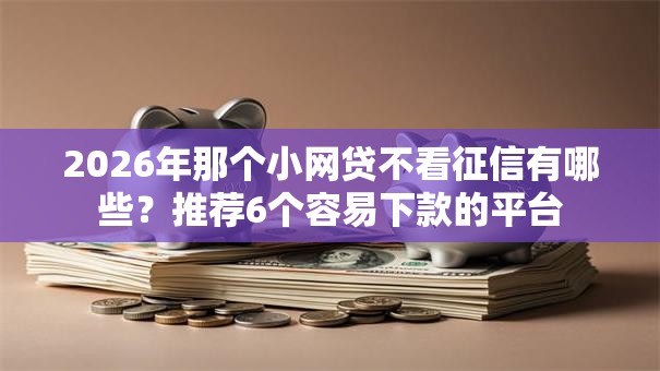 2026年那个小网贷不看征信有哪些?推荐6个容易下款的平台 2026年那个小网贷不看征信有哪些?推荐6个容易下款的平台