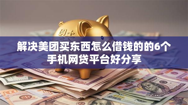 解决美团买东西怎么借钱的的6个手机网贷平台好分享 解决美团买东西怎么借钱的的6个手机网贷平台好分享