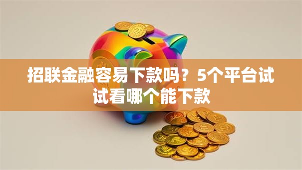 招联金融容易下款吗?5个平台试试看哪个能下款 招联金融容易下款吗?5个平台试试看哪个能下款