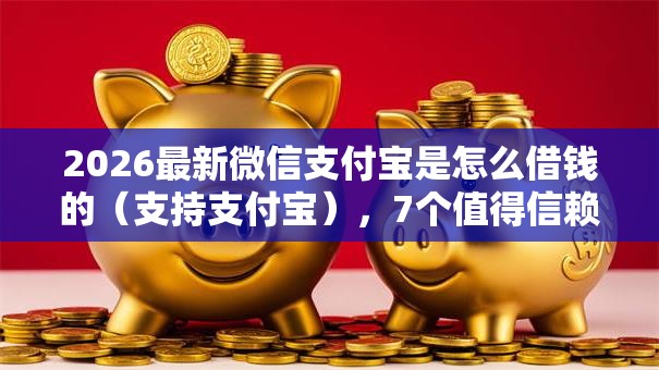 2026最新微信支付宝是怎么借钱的(支持支付宝),7个值得信赖的借钱平台无私分享 2026最新微信支付宝是怎么借钱的(支持支付宝),7个值得信赖的借钱平台无私分享