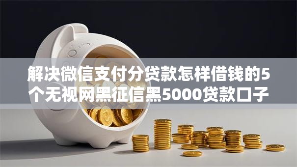 解决微信支付分贷款怎样借钱的5个无视网黑征信黑5000贷款口子分享 解决微信支付分贷款怎样借钱的5个无视网黑征信黑5000贷款口子分享