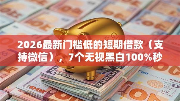 2026最新门槛低的短期借款(支持微信),7个无视黑白100%秒下网贷无私分享 2026最新门槛低的短期借款(支持微信),7个无视黑白100%秒下网贷无私分享
