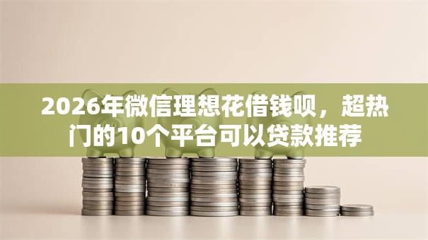 2026年微信理想花借钱呗,超热门的10个平台可以贷款推荐 2026年微信理想花借钱呗,超热门的10个平台可以贷款推荐