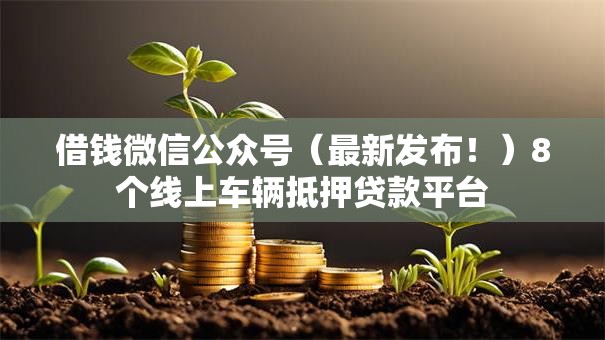 借钱微信公众号(最新发布!)8个线上车辆抵押贷款平台 借钱微信公众号(最新发布!)8个线上车辆抵押贷款平台
