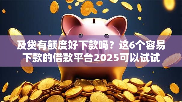及贷有额度好下款吗?这6个容易下款的借款平台2025可以试试 及贷有额度好下款吗?这6个容易下款的借款平台2025可以试试
