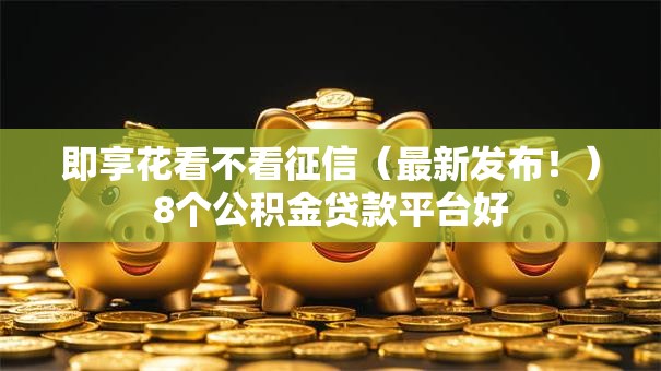 即享花看不看征信（最新发布！）8个公积金贷款平台好