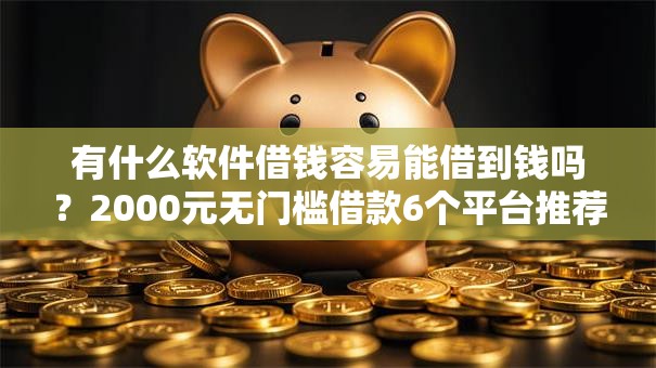 有什么软件借钱容易能借到钱吗？2000元无门槛借款6个平台推荐