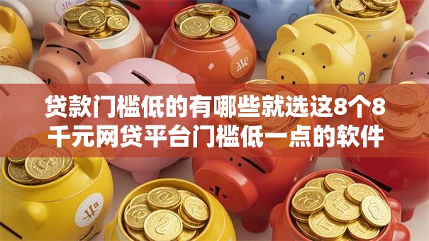 贷款门槛低的有哪些就选这8个8千元网贷平台门槛低一点的软件