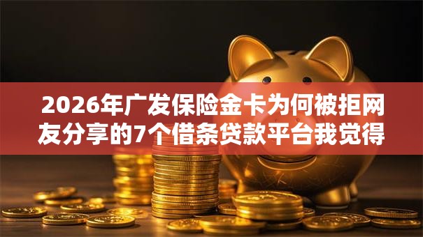 2026年广发保险金卡为何被拒网友分享的7个借条贷款平台我觉得不错！