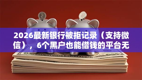 2026最新银行被拒记录(支持微信),6个黑户也能借钱的平台无私分享 2026最新银行被拒记录(支持微信),6个黑户也能借钱的平台无私分享