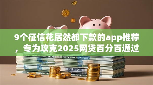 9个征信花居然都下款的app推荐，专为攻克2025网贷百分百通过的难题