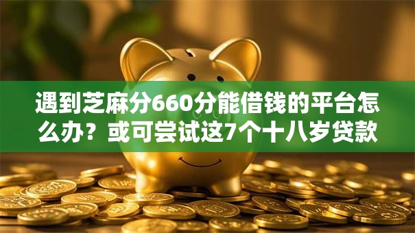 遇到芝麻分660分能借钱的平台怎么办？或可尝试这7个十八岁贷款平台