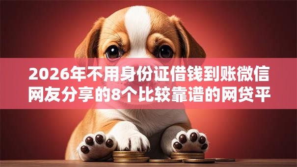 2026年不用身份证借钱到账微信网友分享的8个比较靠谱的网贷平台我觉得不错! 2026年不用身份证借钱到账微信网友分享的8个比较靠谱的网贷平台我觉得不错!