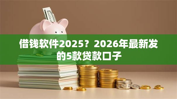 借钱软件2025？2026年最新发的5款贷款口子